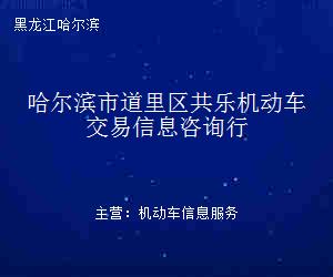 哈尔滨市道里区共乐机动车交易信息咨询行 专业信息咨询服务的领航者